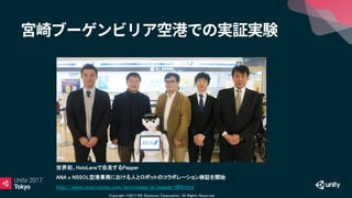 Copyright ©2017 NS Solutions Corporation. All Rights Reserved.
世界初、HoloLensで自走するPepper
ANA x NSSOL空港業務における人とロボットのコラボレーション検証を開始
http://www.nssol.nssmc.com/technology/ai/pepper-004.html
 