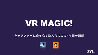 【Unite 2017 Tokyo】VR MAGIC！　～キャラクターに命を吹き込んだこの4年間の記録～