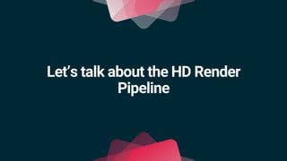 Let’s talk about the HD Render
Pipeline
 