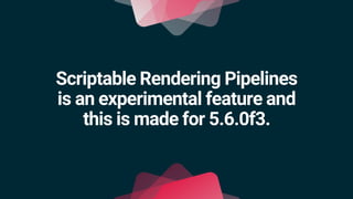 Scriptable Rendering Pipelines
is an experimental feature and
this is made for 5.6.0f3.
 