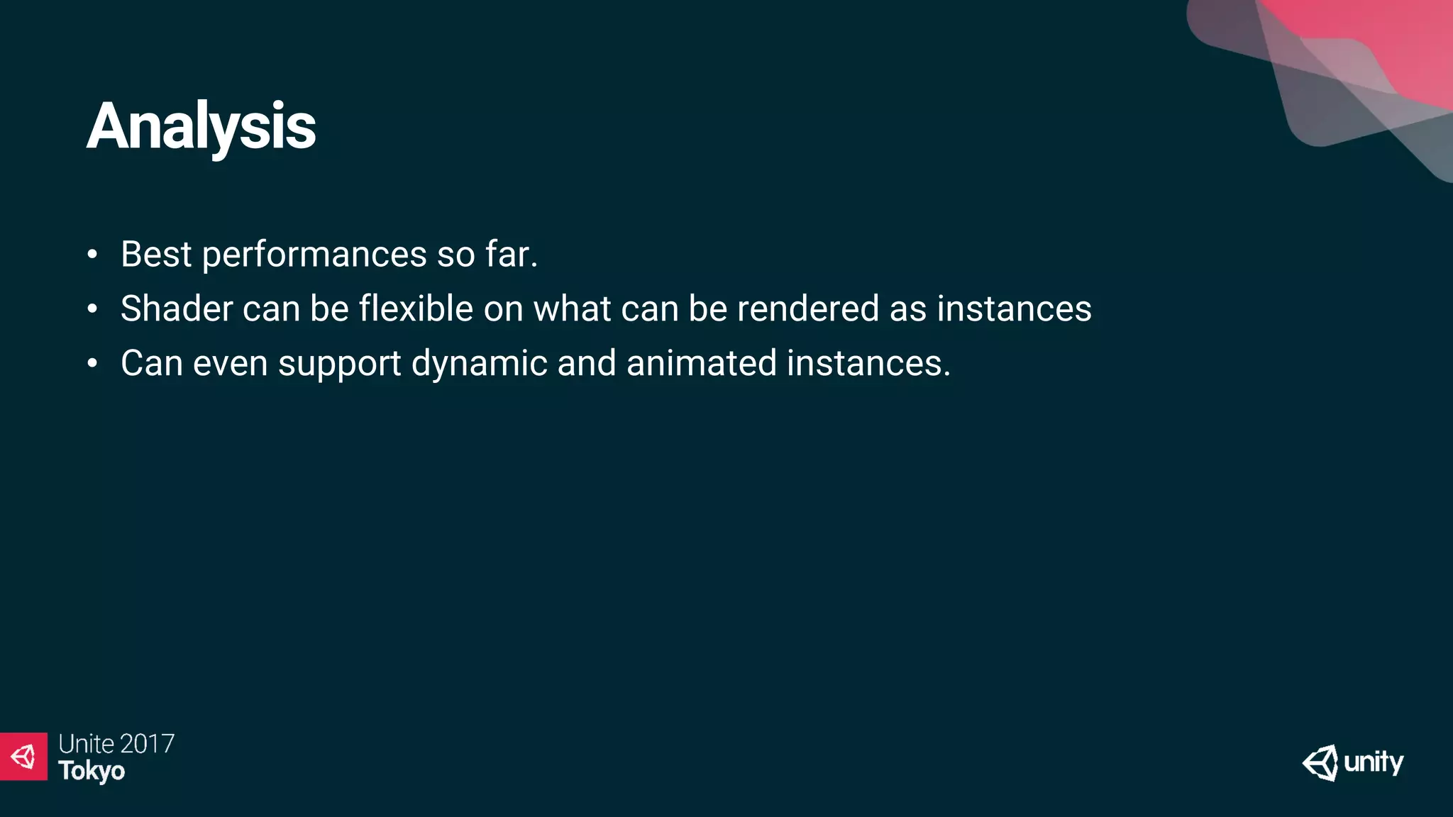 Analysis
• Best performances so far.
• Shader can be flexible on what can be rendered as instances
• Can even support dynamic and animated instances.
 