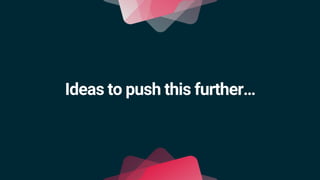 Ideas to push this further…
 