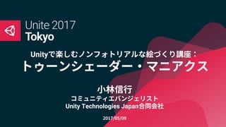 Unityで楽しむノンフォトリアルな絵づくり講座：
トゥーンシェーダー・マニアクス
小林信行
コミュニティエバンジェリスト
Unity Technologies Japan合同会社
2017/05/09
 