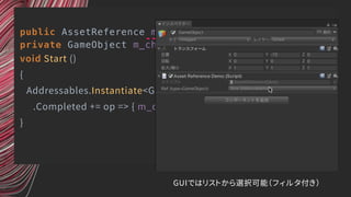 public AssetReference m_ref;
private GameObject m_character;
void Start ()
{
Addressables.Instantiate<GameObject>(m_ref)
.Completed += op => { m_character = op.Result; };
}
GUIではリストから選択可能（フィルタ付き）
 
