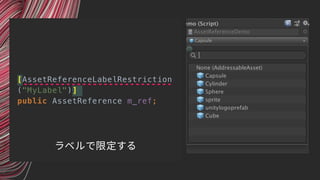 [AssetReferenceLabelRestriction
("MyLabel")]
public AssetReference m_ref;
ラベルで限定する
 