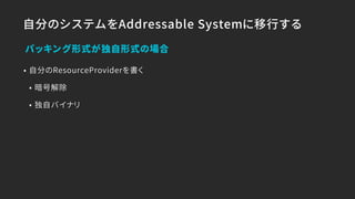 自分のシステムをAddressable Systemに移行する
• 自分のResourceProviderを書く
• 暗号解除
• 独自バイナリ
パッキング形式が独自形式の場合
 