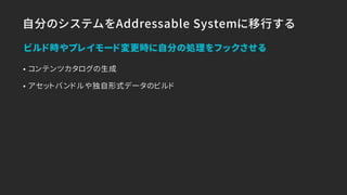 自分のシステムをAddressable Systemに移行する
• コンテンツカタログの生成
• アセットバンドルや独自形式データのビルド
ビルド時やプレイモード変更時に自分の処理をフックさせる
 