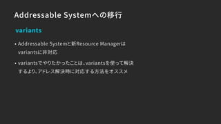 Addressable Systemへの移行
• Addressable Systemと新Resource Managerは
variantsに非対応
• variantsでやりたかったことは、variantsを使って解決
するより、アドレス解決時に対応する方法をオススメ
variants
 