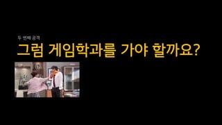 그럼 게임학과를 가야 할까요?
두 번째 공격
 