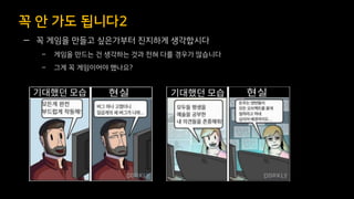 — 꼭 게임을 만들고 싶은가부터 진지하게 생각합시다
– 게임을 만드는 건 생각하는 것과 전혀 다를 경우가 많습니다
– 그게 꼭 게임이어야 했나요?
꼭 안 가도 됩니다2
 
