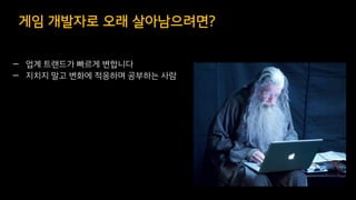 — 업계 트랜드가 빠르게 변합니다
— 지치지 말고 변화에 적응하며 공부하는 사람
게임 개발자로 오래 살아남으려면?
 