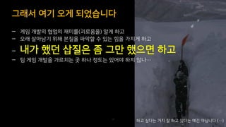 — 게임 개발의 협업의 재미를(괴로움을) 알게 하고
— 오래 살아남기 위해 본질을 파악할 수 있는 힘을 가지게 하고
— 내가 했던 삽질은 좀 그만 했으면 하고
— 팀 게임 개발을 가르치는 곳 하나 정도는 있어야 하지 않나…
그래서 여기 오게 되었습니다
29
하고 싶다는 거지 잘 하고 있다는 얘긴 아닙니다 (…)
 