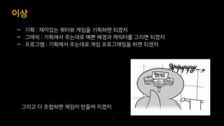 — 기획 : 재미있는 쿼터뷰 게임을 기획하면 되겠지
— 그래픽 : 기획에서 주는대로 예쁜 배경과 캐릭터를 그리면 되겠지
— 프로그램 : 기획에서 주는대로 게임 프로그래밍을 하면 되겠지
이상
34
그리고 다 조합하면 게임이 만들어 지겠지
 