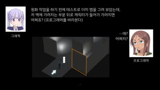 원화 작업을 하기 전에 테스트로 더미 맵을 그려 보았는데,
저 벽에 가려지는 부분 뒤로 캐릭터가 들어가 가려지면
어쩌죠? (프로그래머를 바라본다)
36
그래픽
…에?
어쩌지?
프로그래머
 