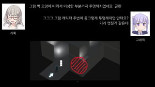 그럼 벽 모양에 따라서 이상한 부분까지 투명해지겠네요 .곤란
38
기획
그래픽
그그그 그럼 캐릭터 주변이 동그랗게 투명해지면 안돼요?
되게 멋질거 같은데
 