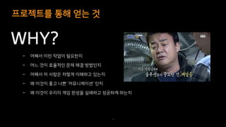 프로젝트를 통해 얻는 것
69
WHY?
– 어째서 이런 작업이 필요한지
– 어느 것이 효율적인 문제 해결 방법인지
– 어째서 저 사람은 저렇게 이해하고 있는지
– 왜 이것이 좋고 나쁜 ‘커뮤니케이션’ 인지
– 왜 이것이 우리의 게임 완성을 실패하고 성공하게 하는지
 