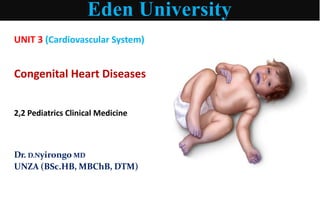 Eden University
UNIT 3 (Cardiovascular System)
Congenital Heart Diseases
2,2 Pediatrics Clinical Medicine
Dr. D.Nyirongo MD
UNZA (BSc.HB, MBChB, DTM)
 