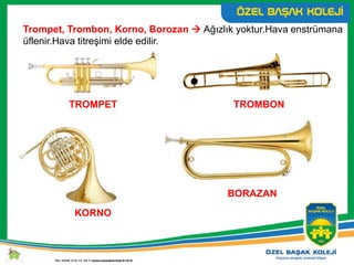 KORNO
Trompet, Trombon, Korno, Borozan  Ağızlık yoktur.Hava enstrümana
üflenir.Hava titreşimi elde edilir.
TROMPET
BORAZAN
TROMBON
 