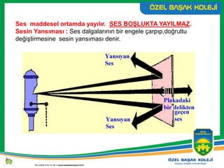 Ses maddesel ortamda yayılır. SES BOŞLUKTA YAYILMAZ.
Sesin Yansıması : Ses dalgalarının bir engele çarpıp,doğrultu
değiştirmesine sesin yansıması denir.
 