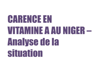CARENCE EN
VITAMINE A AU NIGER –
Analyse de la
situation
 