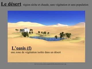 une zone de végétation isolée dans un désert  Le désert   L’oasis (f) région sèche et chaude, sans végétation et sans population  http://www.art-pb.com/show-image/601694/Paul-Blinch/Desert-Oasis-1.jpg 