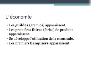 L’économie
• Les guildes (gremios) apparaissent.
• Les premières foires (ferias) de produits
apparaissent.
• Se développe l'utilisation de la monnaie.
• Les premiers banquiers apparaissent.
 