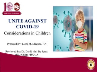 Prepared By: Lizza M. Llaguno, RN
Reviewed By: Dr. David Hali De Jesus,
RN,PGDIP, FISQUA
UNITE AGAINST
COVID-19
Considerations in Children
 