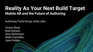 Reality As Your Next Build Target
Mobile AR and the Future of Authoring
Authoring Tools Group, Unity Labs
Timoni West
Matt Schoen
Amy DiGiovanni
Stella Cannefax
Jono Forbes
 