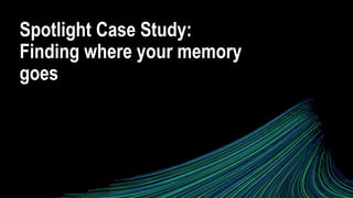 Spotlight Case Study:
Finding where your memory
goes
 