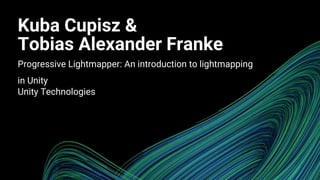 Kuba Cupisz &
Tobias Alexander Franke
Progressive Lightmapper: An introduction to lightmapping
in Unity
Unity Technologies
 