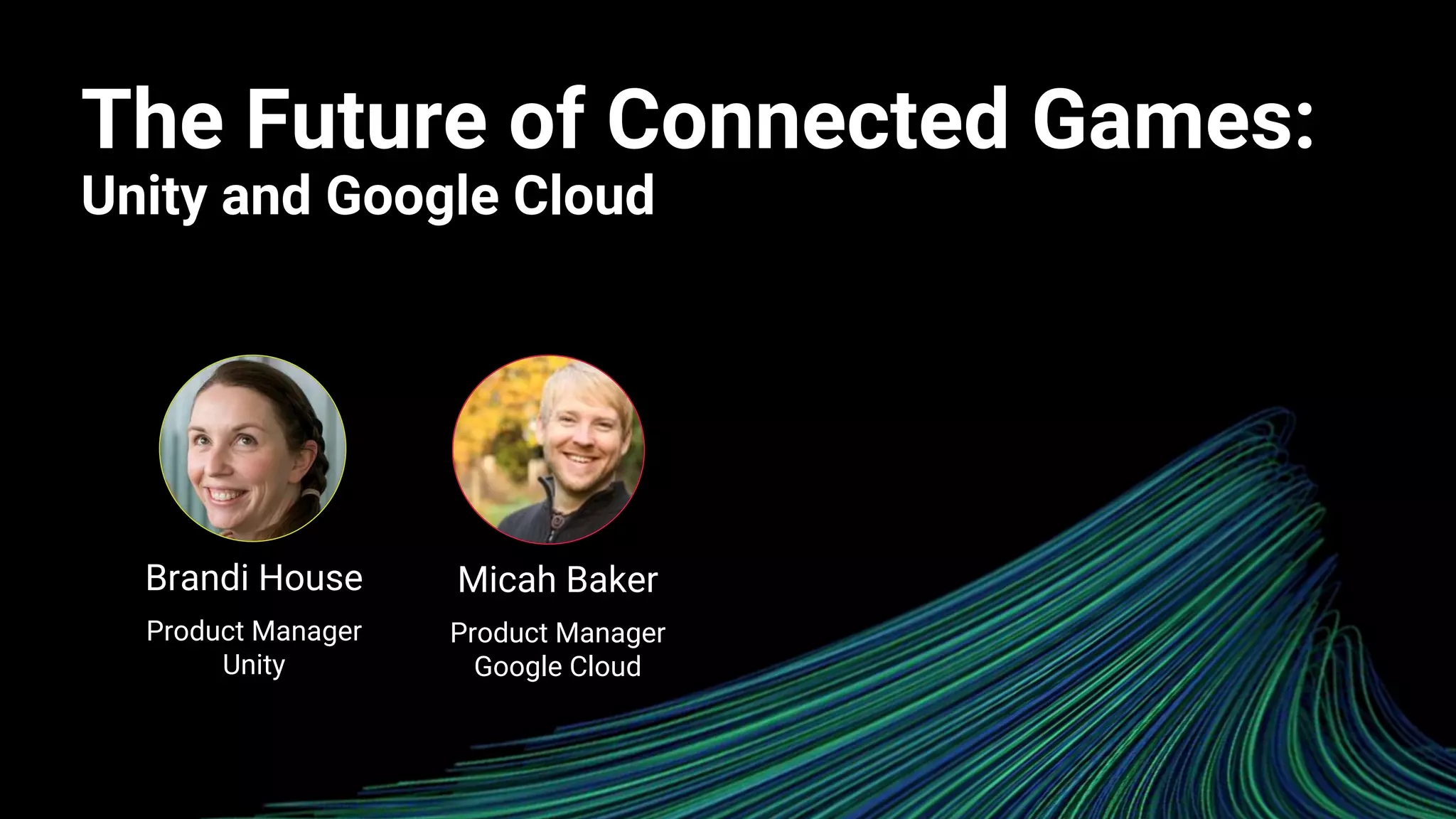 The Future of Connected Games:
Unity and Google Cloud
Micah Baker
Product Manager
Google Cloud
Brandi House
Product Manager
Unity
 
