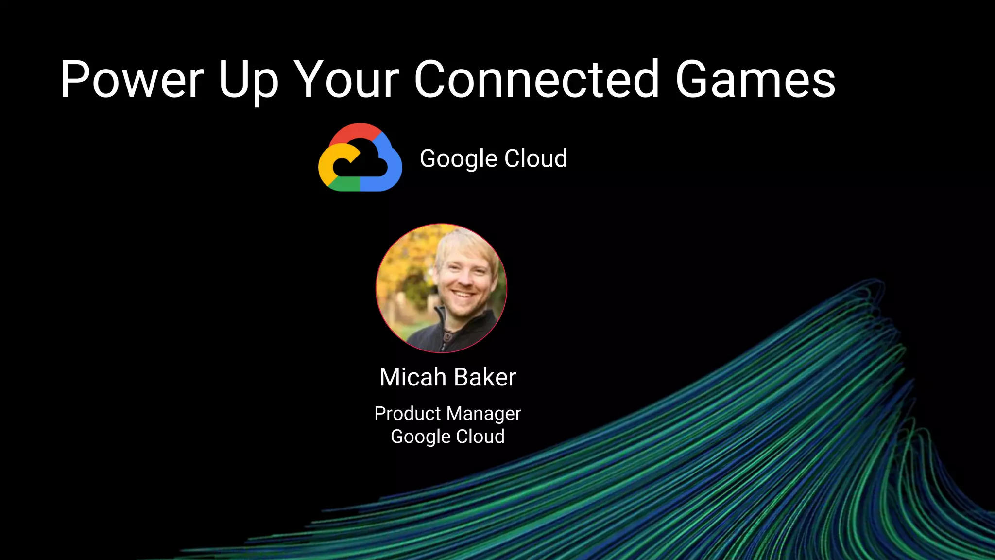Micah Baker
Product Manager
Google Cloud
Power Up Your Connected Games
Google Cloud
 