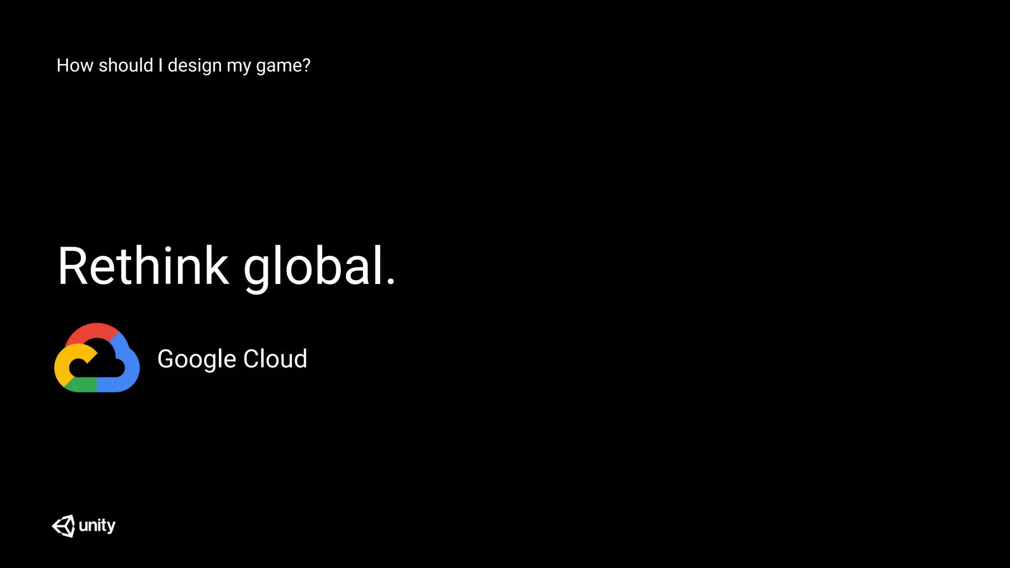 How should I design my game?
Rethink global.
Google Cloud
 