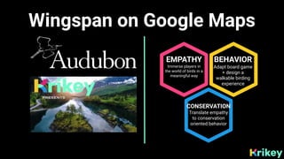Wingspan on Google Maps
EMPATHY
Immerse players in
the world of birds in a
meaningful way
BEHAVIOR
Adapt board game
+ desi...