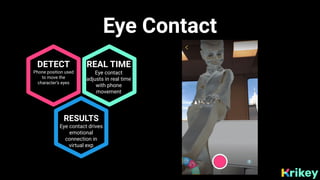 Eye Contact
DETECT
Phone position used
to move the
character’s eyes
REAL TIME
Eye contact
adjusts in real time
with phone
...