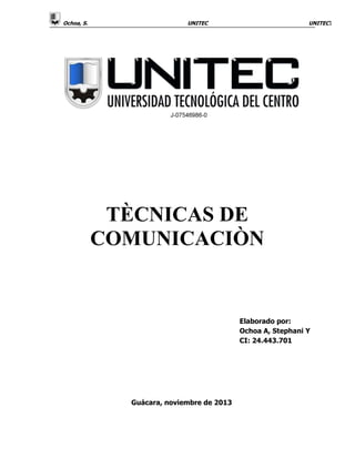 Ochoa, S.

UNITEC1

UNITEC

TÈCNICAS DE
COMUNICACIÒN

Elaborado por:
Ochoa A, Stephani Y
CI: 24.443.701

Guácara, noviembre de 2013

 