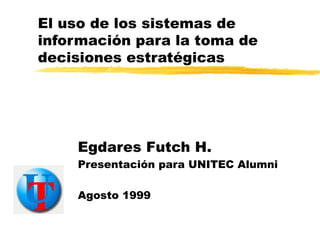 El uso de los sistemas de información para la toma de decisiones estratégicas Egdares Futch H. Presentación para UNITEC Alumni Agosto 1999 