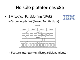 No sólo plataformas x86
• IBM Logical Partitioning (LPAR)
– Sistemas pSeries (Power Architecture)
– Feature interesante: Microparticionamiento
 