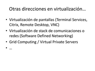 Otras direcciones en virtualización…
• Virtualización de pantallas (Terminal Services,
Citrix, Remote Desktop, VNC)
• Virtualización de stack de comunicaciones o
redes (Software Defined Networking)
• Grid Computing / Virtual Private Servers
• …
 