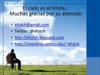 El cielo es el límite…
Muchas gracias por su atención
• efutch@gmail.com
• Twitter: @efutch
• http://efutch.blogspot.com
• http://maestros.unitec.edu/~efutch
 