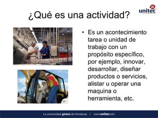 ¿Qué es una actividad? 
•Es un acontecimiento tarea o unidad de trabajo con un propósito específico, por ejemplo, innovar, desarrollar, diseñar productos o servicios, alistar u operar una maquina o herramienta, etc.  