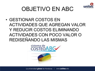 OBJETIVO EN ABC 
•GESTIONAR COSTOS EN ACTIVIDADES QUE AGREGAN VALOR Y REDUCIR COSTOS ELIMINANDO ACTIVIDADES CON POCO VALOR O REDISEÑANDO LAS MISMAS  