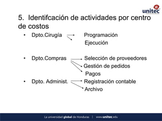 5. Identifcación de actividades por centro de costos 
•Dpto.Cirugía Programación 
Ejecución 
•Dpto.Compras Selección de proveedores 
Gestión de pedidos 
Pagos 
•Dpto. Administ. Registración contable 
Archivo 
 