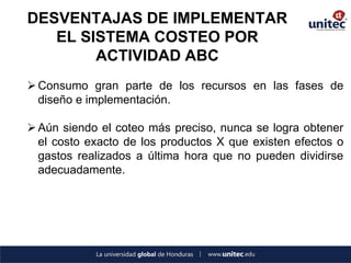 DESVENTAJAS DE IMPLEMENTAR EL SISTEMA COSTEO POR ACTIVIDAD ABC 
Consumo gran parte de los recursos en las fases de diseño e implementación. 
Aún siendo el coteo más preciso, nunca se logra obtener el costo exacto de los productos X que existen efectos o gastos realizados a última hora que no pueden dividirse adecuadamente.  