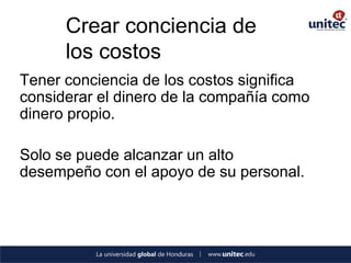 Crear conciencia de los costos 
Tener conciencia de los costos significa considerar el dinero de la compañía como dinero propio. 
Solo se puede alcanzar un alto desempeño con el apoyo de su personal.  