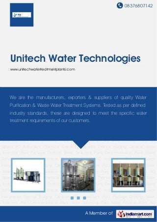 08376807142
A Member of
Unitech Water Technologies
www.unitechwatertreatmentplants.com
Water Treatment Plant Package Drinking Water Treatment Plant Demineralisation Plant Water
Softening Plant Water Filtration Plant RO Spares RO Antiscalent Chemical Eutech
Instruments Thermal Imaging Cameras Water Treatment Plant Package Drinking Water
Treatment Plant Demineralisation Plant Water Softening Plant Water Filtration Plant RO
Spares RO Antiscalent Chemical Eutech Instruments Thermal Imaging Cameras Water
Treatment Plant Package Drinking Water Treatment Plant Demineralisation Plant Water
Softening Plant Water Filtration Plant RO Spares RO Antiscalent Chemical Eutech
Instruments Thermal Imaging Cameras Water Treatment Plant Package Drinking Water
Treatment Plant Demineralisation Plant Water Softening Plant Water Filtration Plant RO
Spares RO Antiscalent Chemical Eutech Instruments Thermal Imaging Cameras Water
Treatment Plant Package Drinking Water Treatment Plant Demineralisation Plant Water
Softening Plant Water Filtration Plant RO Spares RO Antiscalent Chemical Eutech
Instruments Thermal Imaging Cameras Water Treatment Plant Package Drinking Water
Treatment Plant Demineralisation Plant Water Softening Plant Water Filtration Plant RO
Spares RO Antiscalent Chemical Eutech Instruments Thermal Imaging Cameras Water
Treatment Plant Package Drinking Water Treatment Plant Demineralisation Plant Water
Softening Plant Water Filtration Plant RO Spares RO Antiscalent Chemical Eutech
Instruments Thermal Imaging Cameras Water Treatment Plant Package Drinking Water
Treatment Plant Demineralisation Plant Water Softening Plant Water Filtration Plant RO
We are the manufacturers, exporters & suppliers of quality Water
Purification & Waste Water Treatment Systems. Tested as per defined
industry standards, these are designed to meet the specific water
treatment requirements of our customers.
 