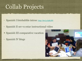 Collab Projects Spanish I fotobabble intros:  http://bit.ly/duKtP8 Spanish II ser vs estar instructional video Spanish III comparative vacation  Spanish IV blogs 