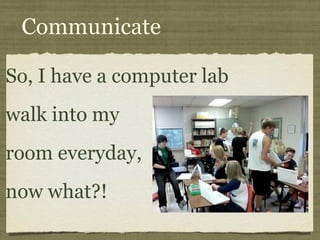 Communicate So, I have a computer lab  walk into my  room everyday, now what?! 