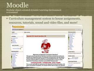 Moodle M odular  o bject- o riented  d ynamic  L earning  E nvironment nvironment Curriculum management system to house assignments, resources, tutorials, sound and video files, and more! 