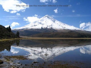 Why can we see this mountain reflected in the water?